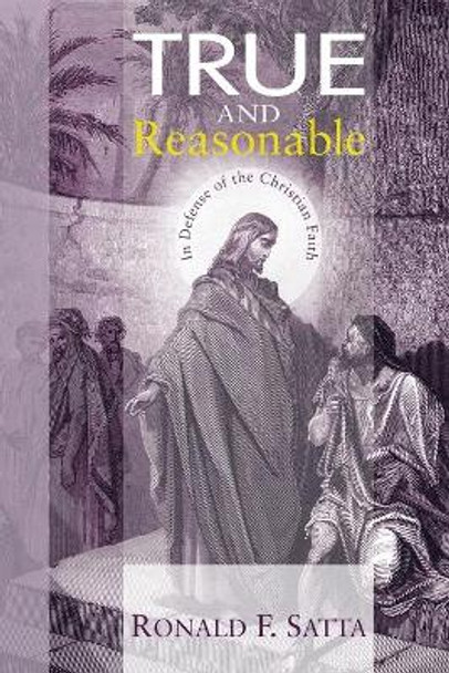 True and Reasonable: In Defense of the Christian Faith by Ronald F Satta 9781606084861