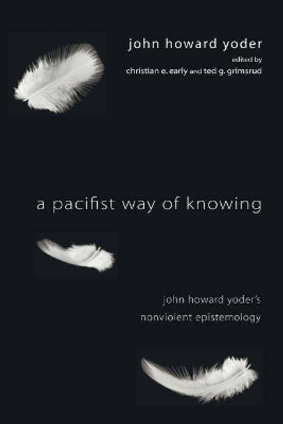 A Pacifist Way of Knowing: John Howard Yoder's Nonviolent Epistemology by John Howard Yoder 9781606088814