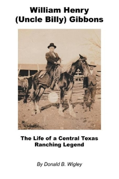 William Henry (Uncle Billy) Gibbons - The Life of a Central Texas Ranching Legend by Donald B Wigley 9781608628315