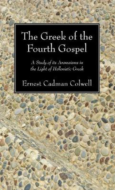 The Greek of the Fourth Gospel: A Study of Its Aramaisms in the Light of Hellenistic Greek by Ernest Cadman Colwell 9781610971294