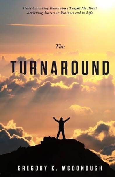 The Turnaround: What Surviving Bankruptcy Taught Me about Achieving Success in Business and in Life by Gregory K McDonough 9781619617032