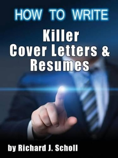 How to Writer Killer Cover Letters and Resumes: Get the Interviews for the Dream Jobs You Really Want by Creating One-In-Hundred Job Application Materials by Richard J Scholl 9781620711293