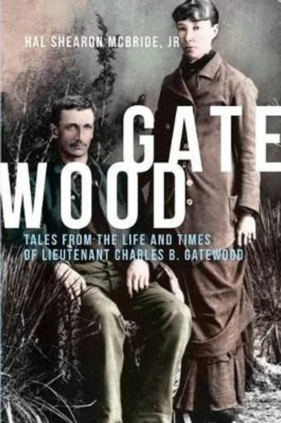 Gatewood: Tales from the Life and Times of Lieutenant Charles B. Gatewood by Hal Shearon McBride Jr 9781621375333