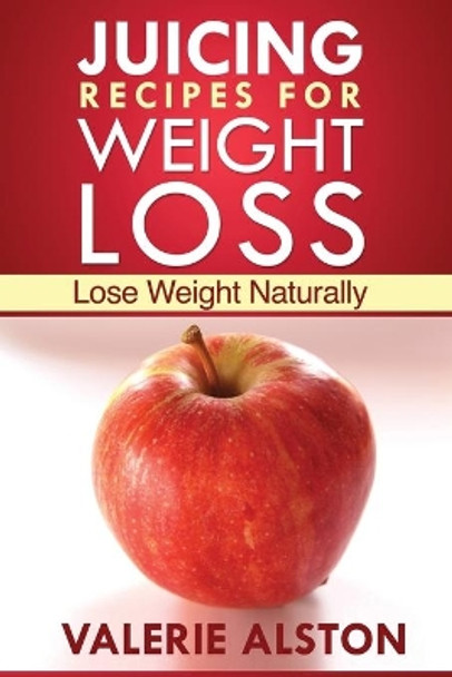 Juicing Recipes for Weight Loss: Lose Weight Naturally by Alston Valerie 9781630222031