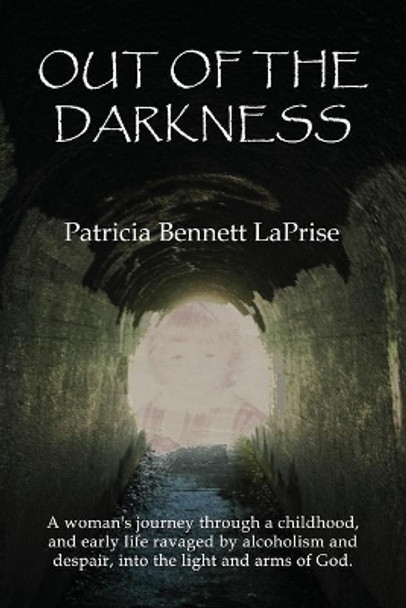 Out of the Darkness: A woman's journey through a childhood and early life ravaged by alcoholism and despair, into the light and arms of God. by Patricia Bennett Laprise 9781632470386