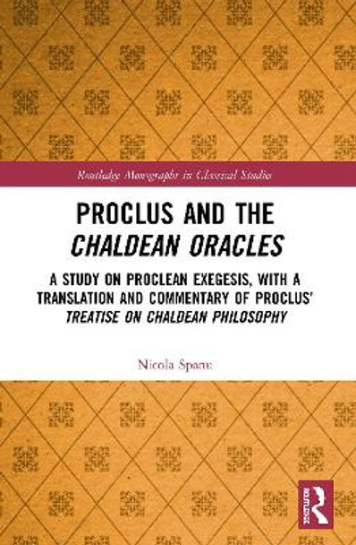 Proclus and the Chaldean Oracles: A Study on Proclean Exegesis, with a Translation and Commentary of Proclus' Treatise On Chaldean Philosophy by Nicola Spanu