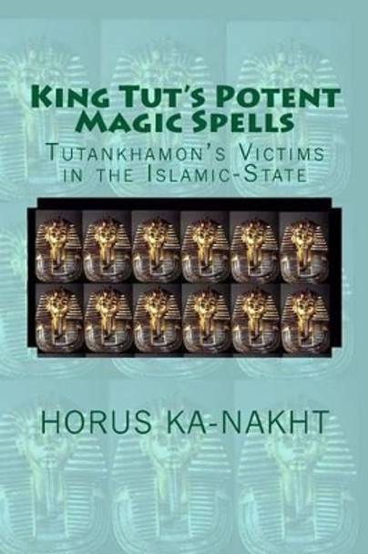 King Tut's Potent Magic Spells: Tutankhamon's Victims in the Islamic-State by Horus Ka-Nakht 9781517124700