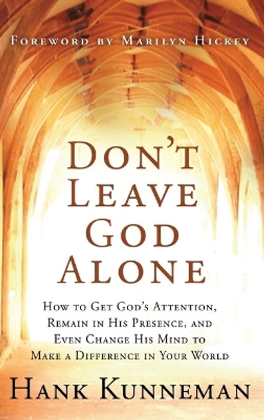 Don't Leave God Alone: How to Get God's Attention, Remain in His Presence, and Even Change His Mind to Make a Difference in Your World by Hank Kunneman 9781636412023