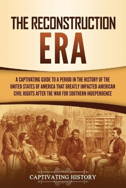 The Reconstruction Era: A Captivating Guide to a Period in the History of the United States of America That Greatly Impacted American Civil Rights after the War for Southern Independence by Captivating History 9781637161562