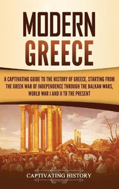Modern Greece: A Captivating Guide to the History of Greece, Starting from the Greek War of Independence Through the Balkan Wars, World War I and II, to the Present by Captivating History 9781637164327