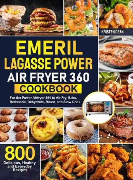 Emeril Lagasse Power Air Fryer 360 Cookbook: 800 Delicious, Healthy and Everyday Recipes For the Power Airfryer 360 to Air Fry, Bake, Rotisserie, Dehydrate, Roast, and Slow Cook by Kristen Dean 9781637335369