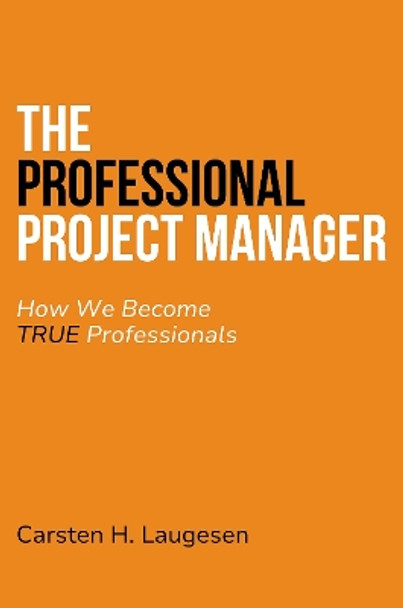 The Professional Project Manager: How We Become True Professionals by Carsten Laugesen 9781637425695