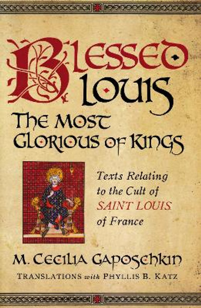 Blessed Louis, the Most Glorious of Kings: Texts Relating to the Cult of Saint Louis of France by M Cecilia Gaposchkin