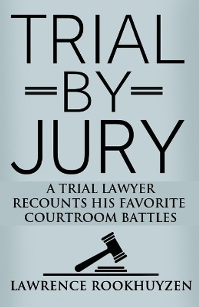 Trial by Jury: A Trial Lawyer Recounts His Favorite Courtroom Battles by Lawrence Rookhuyzen 9781644386828
