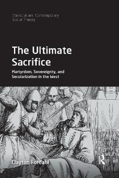 The Ultimate Sacrifice: Martyrdom, Sovereignty, and Secularization in the West by Clayton Fordahl