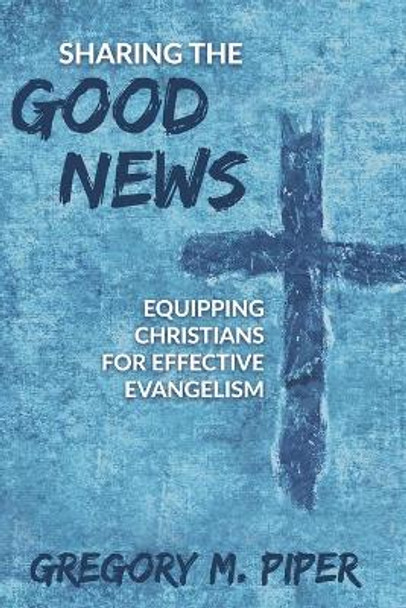 Sharing the Good News: Equipping Christians for Effective Evangelism by Gregory M Piper 9781646454488