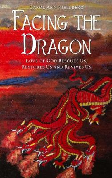 Facing the Dragon: Love of God Rescues Us, Restores Us and Revives Us by Carol Ann Kjellberg 9781646106288