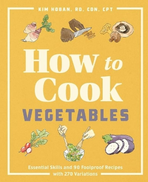 How to Cook Vegetables: Essential Skills and 90 Foolproof Recipes (with 270 Variations) by Kim Hoban 9781646115587