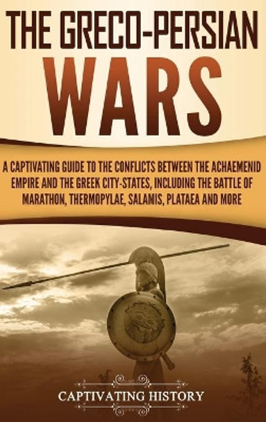 The Greco-Persian Wars: A Captivating Guide to the Conflicts Between the Achaemenid Empire and the Greek City-States, Including the Battle of Marathon, Thermopylae, Salamis, Plataea, and More by Captivating History 9781647482435