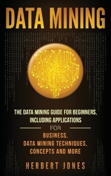 Data Mining: The Data Mining Guide for Beginners, Including Applications for Business, Data Mining Techniques, Concepts, and More by Herbert Jones 9781647483371