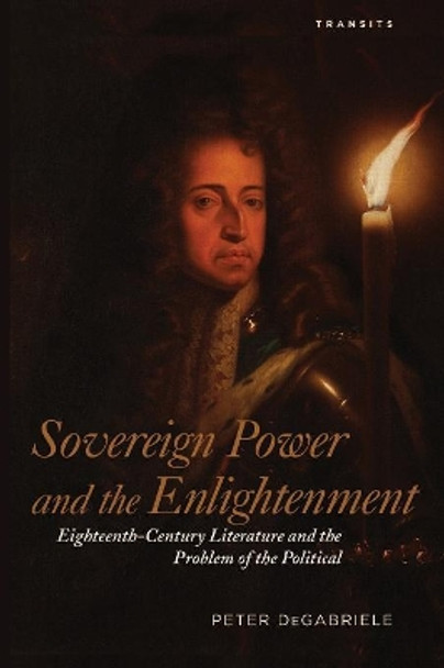 Sovereign Power and the Enlightenment: Eighteenth-Century Literature and the Problem of the Political by Peter DeGabriele 9781611486988