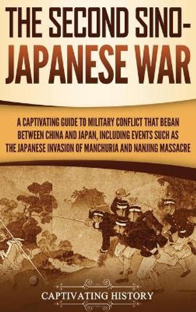 The Second Sino-Japanese War: A Captivating Guide to Military Conflict That Began between China and Japan, Including Events Such as the Japanese Invasion of Manchuria and the Nanjing Massacre by Captivating History 9781647485108