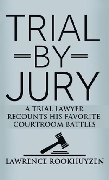 Trial by Jury: A Trial Lawyer Recounts His Favorite Courtroom Battles by Lawrence Rookhuyzen 9781647189198