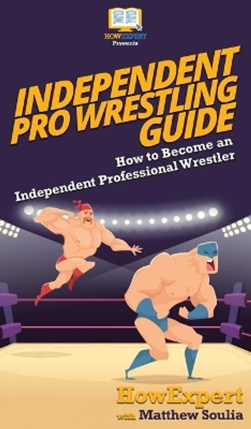 Independent Pro Wrestling Guide: How To Become an Independent Professional Wrestler by Howexpert 9781647580315