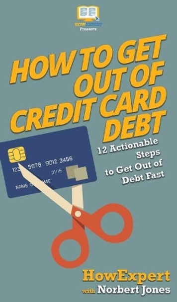 How to Get Out of Credit Card Debt: 12 Actionable Steps to Get Out of Debt Fast by Howexpert 9781647580858