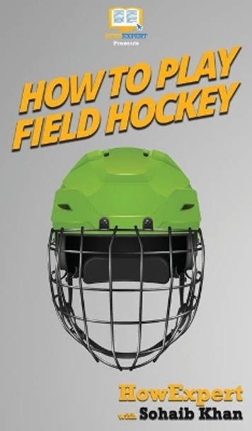 How To Play Field Hockey: Your Step By Step Guide To Playing Field Hockey by Howexpert 9781647584009