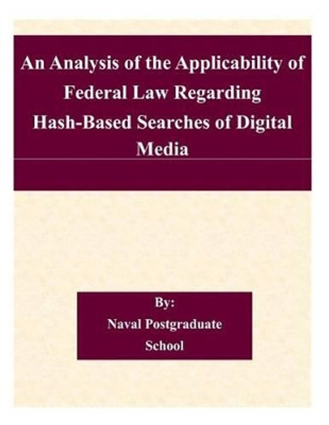 An Analysis of the Applicability of Federal Law Regarding Hash-Based Searches of Digital Media by Naval Postgraduate School 9781505204711