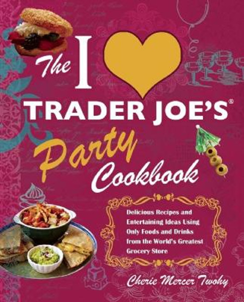 The I Love Trader Joe's Party Cookbook: Delicious Recipes and Entertaining Ideas Using Only Foods and Drinks from the World's Greatest Groce by Cherie Mercer Twohy 9781569757925