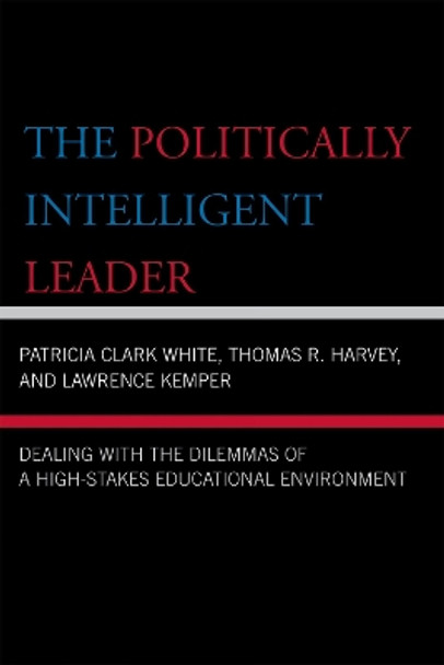 The Politically Intelligent Leader: Dealing with the Dilemmas of a High-Stakes Educational Environment by Patricia Clark White 9781578865987