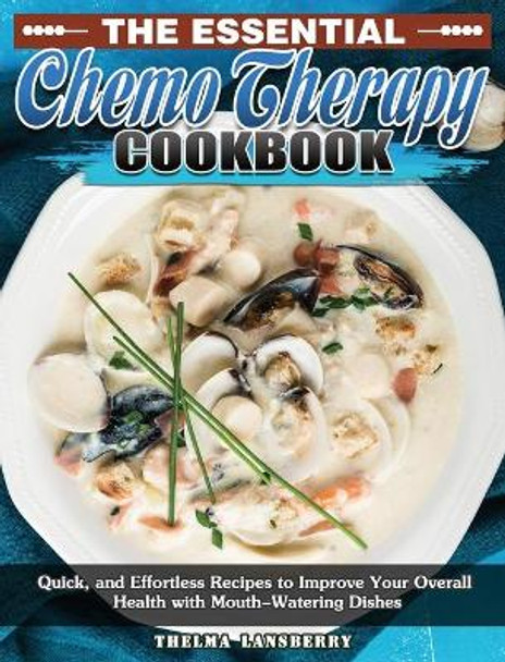 The Essential Chemo Therapy Cookbook: Quick, and Effortless Recipes to Improve Your Overall Health with Mouth-Watering Dishes by Thelma Lansberry 9781649849236