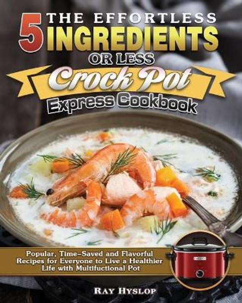 The Effortless 5 Ingredients or Less Crock Pot Express Cookbook: Popular, Time-Saved and Flavorful Recipes for Everyone to Live a Healthier Life with Multifuctional Pot by Ray Hyslop 9781649849243
