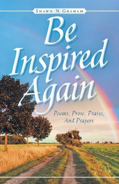 Be Inspired Again: Poems, Prose, Praise, And Prayers by Shawn N Graham 9781647730741