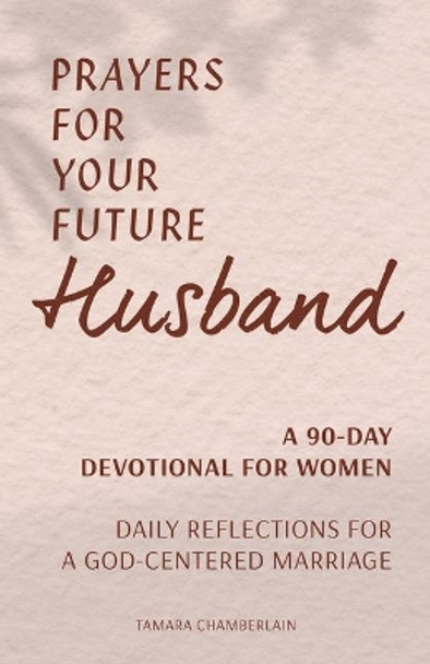 Prayers for Your Future Husband: A 90-Day Devotional for Women: Daily Prayers and Reflections for a God-Centered Marriage by Tamara Chamberlain 9781648765513