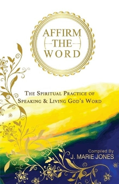 Affirm The Word: The Spiritual Practice of Speaking & Living God's Word by J Marie Jones 9781649531971