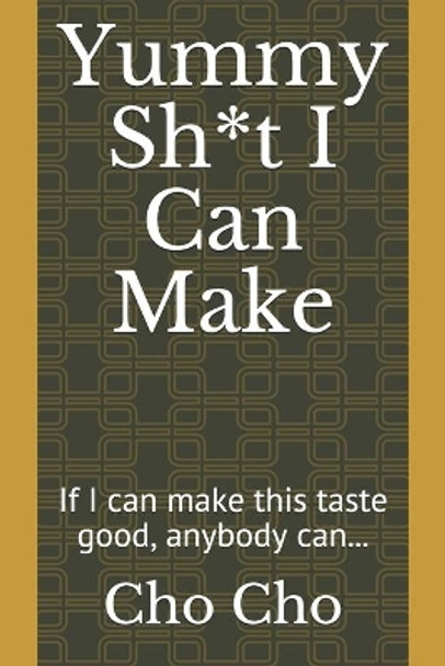 Yummy Sh*t I Can Make: If I can make this taste good, anybody can... by Cho Cho 9781655357701