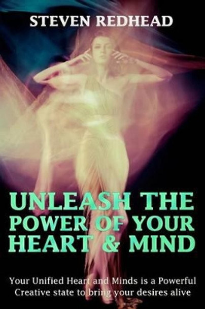 Unleash The Power of Your Heart and Mind: Your Unified Heart and Mind is a Powerful Creative state to bring your desires alive by Steven Redhead 9781502787507