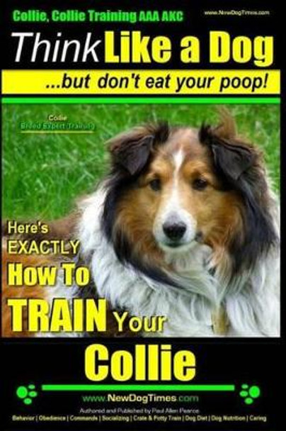 Collie, Collie Training AAA Akc Think Like a Dog But Don't Eat Your Poop! Collie Breed Expert Training: Here's Exactly How to Train Your Collie by MR Paul Allen Pearce 9781502842992