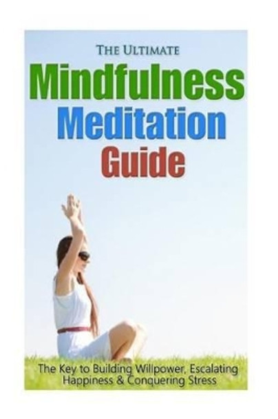 The Ultimate Mindfulness Meditation Guide: The Key to Building Willpower, Escalating Happiness, and Conquering Stress by Jessica Minty 9781502384195