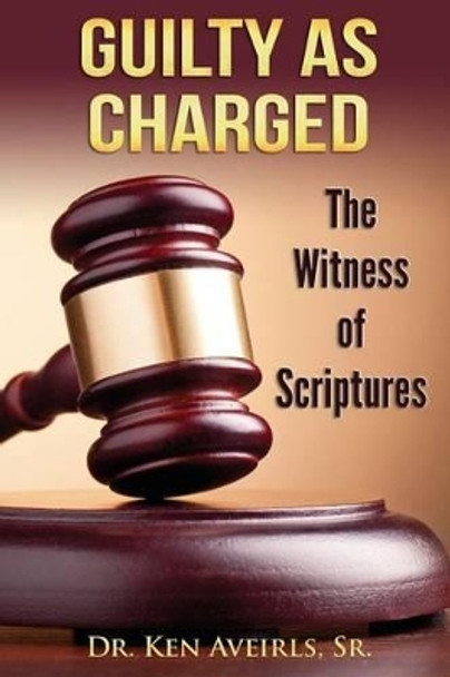 Guilty as Charged: The Witness of Scriptures by Ken Aveirls Sr 9781502427144