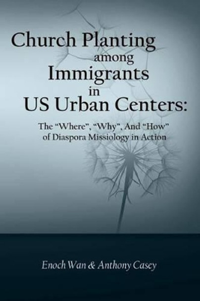 Church Planting among Immigrants in US Urban Centers: The &quot;Where&quot;, &quot;Why&quot;, And &quot;How&quot; of Diaspora Missiology in Action by Anthony Casey 9781502969668