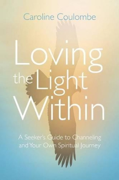 Loving the Light Within: A Seeker's Guide to Channeling and Your Own Spiritual Journey by Caroline Coulombe 9781504370363