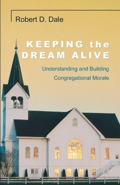 Keeping the Dream Alive: Understanding and Building Congregational Morale by Robert D Dale 9781597520324