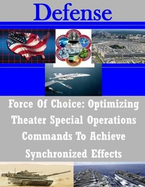 Force Of Choice: Optimizing Theater Special Operations Commands To Achieve Synchronized Effects by Naval Postgraduate School 9781503266483