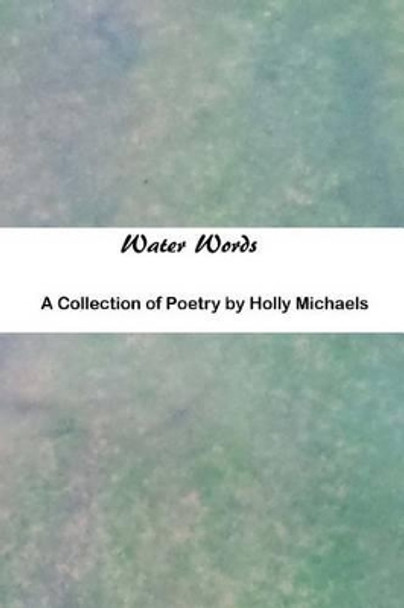 Water Words: A Collection of Poetry by Holly Michaels 9781495433689