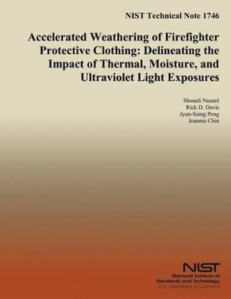 NIST Technical Note 1746 Accelerated Weathering of Firefighter Protective Clothing: Delineating the Impact of Thermal, Moisture, and Ultraviolet Light Exposures by U S Department of Commerce 9781502480590