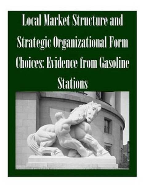 Local Market Structure and Strategic Organizational Form Choices: Evidence from Gasoline Stations by Federal Trade Commission 9781502491053